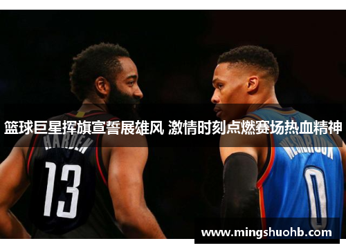 篮球巨星挥旗宣誓展雄风 激情时刻点燃赛场热血精神