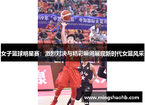 女子篮球明星赛：激烈对决与精彩瞬间展现新时代女篮风采