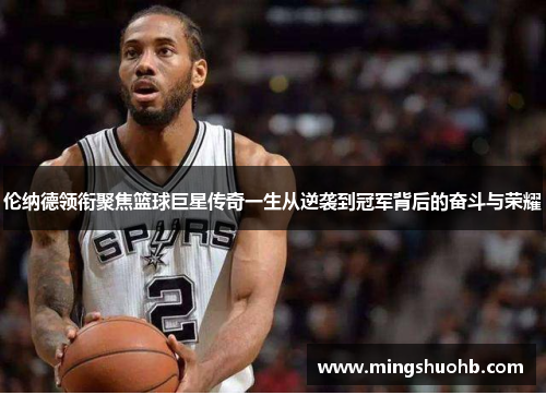 伦纳德领衔聚焦篮球巨星传奇一生从逆袭到冠军背后的奋斗与荣耀